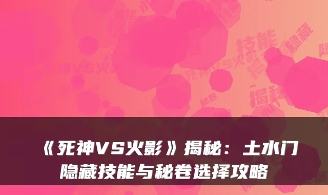 《死神VS火影》揭秘:土水门隐藏技能与秘卷选择攻略