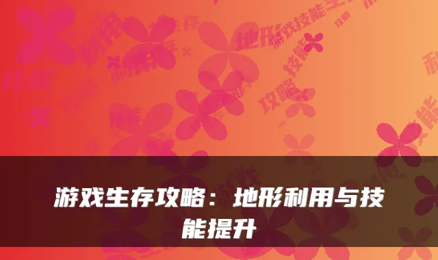 游戏生存攻略：地形利用与技能提升
