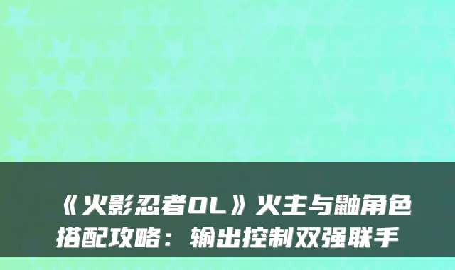 《火影忍者OL》火主与鼬角色搭配攻略：输出控制双强联手