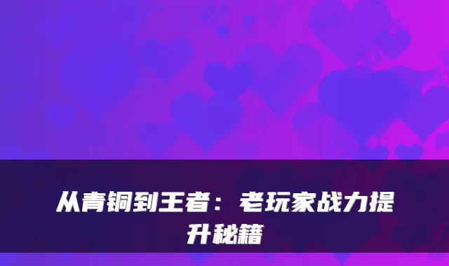 从青铜到王者：老玩家战力提升秘籍