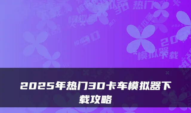 2025年热门3D卡车模拟器下载攻略