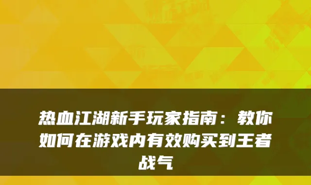 热血江湖新手玩家指南：教你如何在游戏内有效购买到王者战气