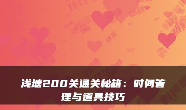 浅塘200关通关秘籍:时间管理与道具技巧