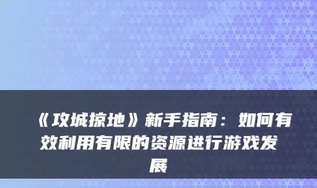 《攻城掠地》新手指南：如何有效利用有限的资源进行游戏发展