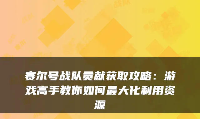 赛尔号战队贡献获取攻略：游戏高手教你如何大化利用资源