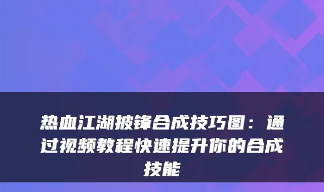 热血江湖披锋合成技巧图:通过视频教程快速提升你的合成技能