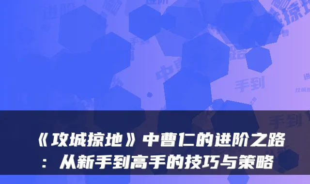《攻城掠地》中曹仁的进阶之路：从新手到高手的技巧与策略