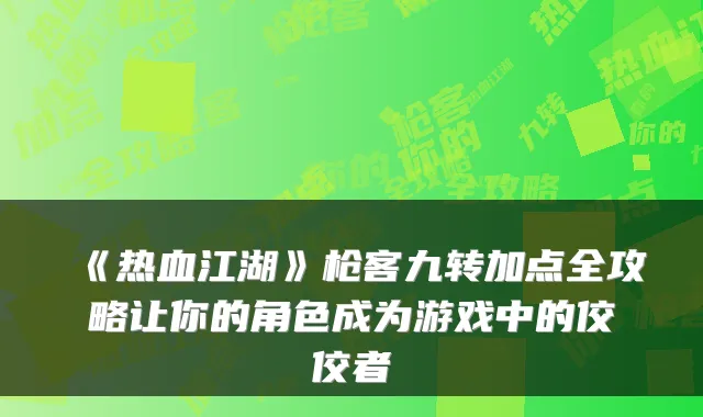 《热血江湖》枪客九转加点全攻略让你的角色成为游戏中的佼佼者