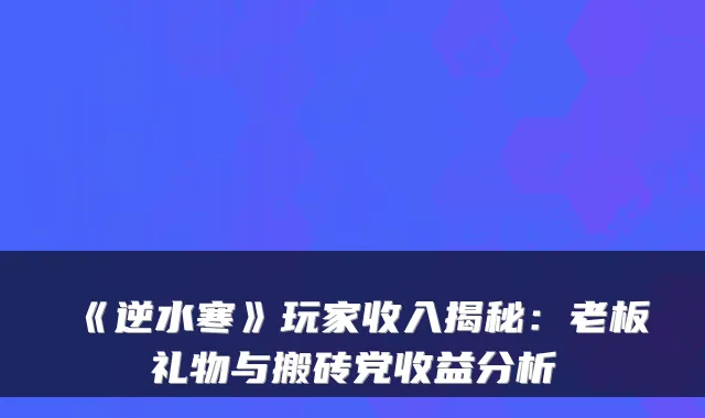 《逆水寒》玩家收入揭秘:老板礼物与搬砖党收益分析
