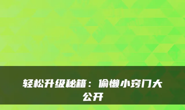 轻松升级秘籍：偷懒小窍门大公开