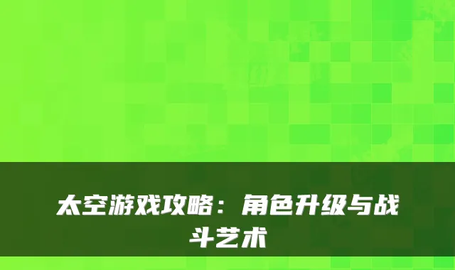 太空游戏攻略：角色升级与战斗艺术