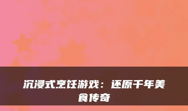 沉浸式烹饪游戏：还原千年美食传奇