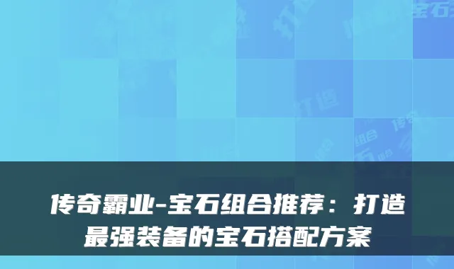 传奇霸业-宝石组合推荐：打造强装备的宝石搭配方案