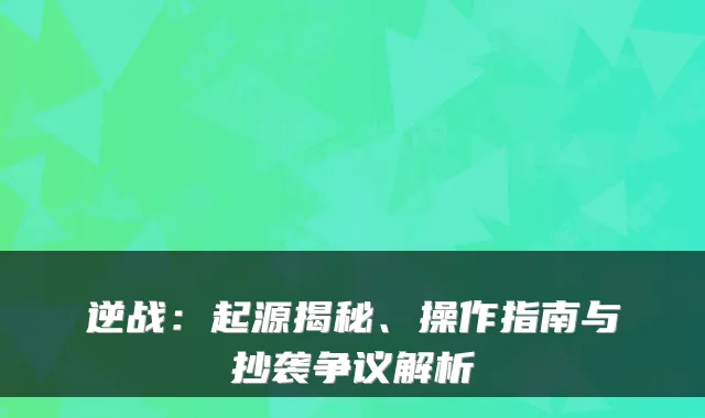 逆战:起源揭秘、操作指南与抄袭争议解析