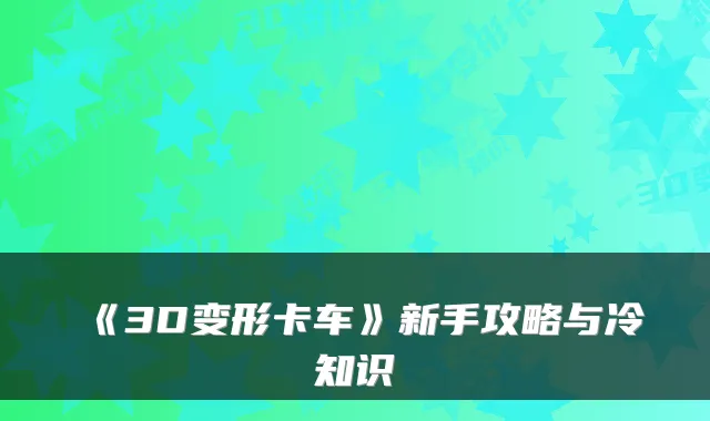 《3D变形卡车》新手攻略与冷知识