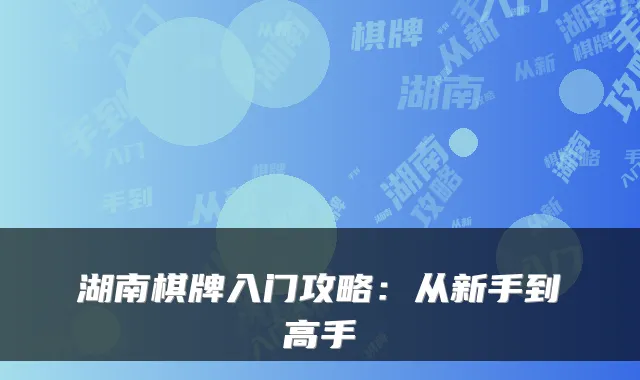 湖南棋牌入门攻略：从新手到高手