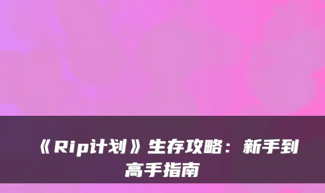 《Rip计划》生存攻略：新手到高手指南