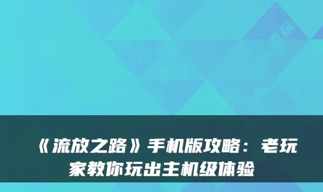 《流放之路》手机版攻略：老玩家教你玩出主机级体验