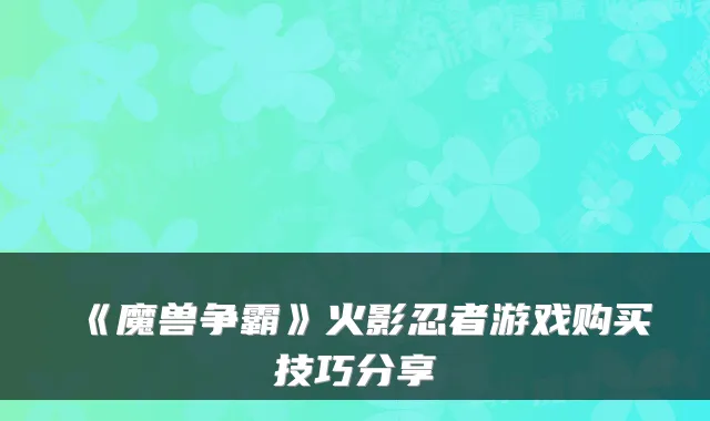 《魔兽争霸》火影忍者游戏购买技巧分享