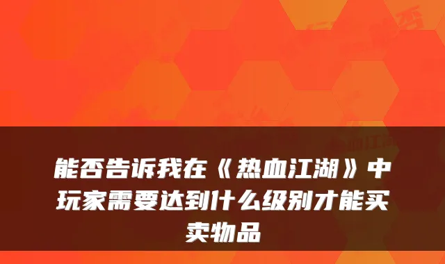 能否告诉我在《热血江湖》中玩家需要达到什么级别才能买卖物品