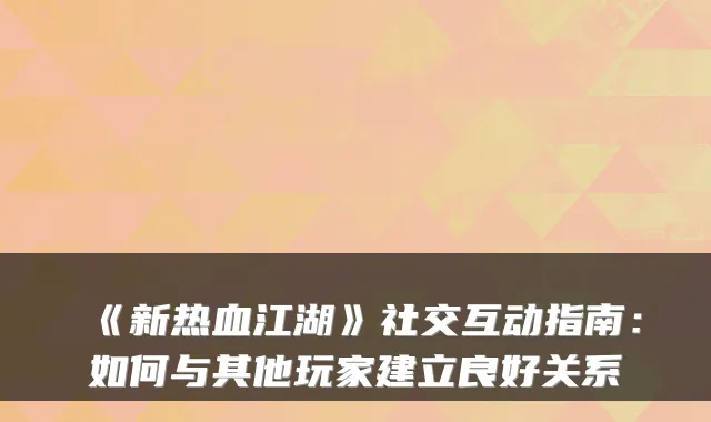 《新热血江湖》社交互动指南:如何与其他玩家建立良好关系