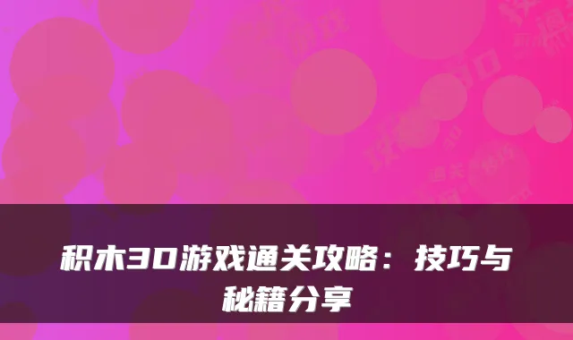 积木3D游戏通关攻略：技巧与秘籍分享