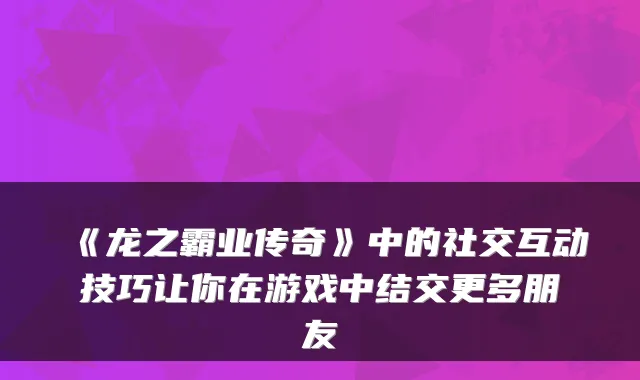 《龙之霸业传奇》中的社交互动技巧让你在游戏中结交更多朋友