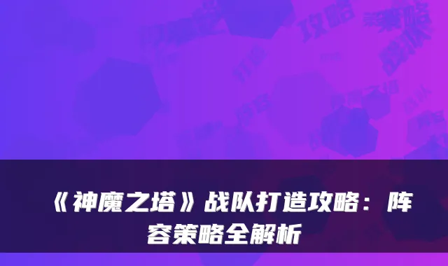 《神魔之塔》战队打造攻略：阵容策略全解析