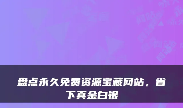 盘点永久免费资源宝藏网站，省下真金白银