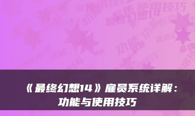 《终幻想14》雇员系统详解：功能与使用技巧