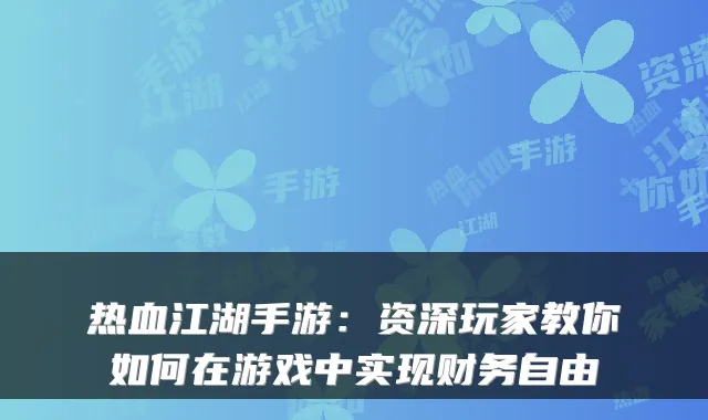 热血江湖手游：资深玩家教你如何在游戏中实现财务自由