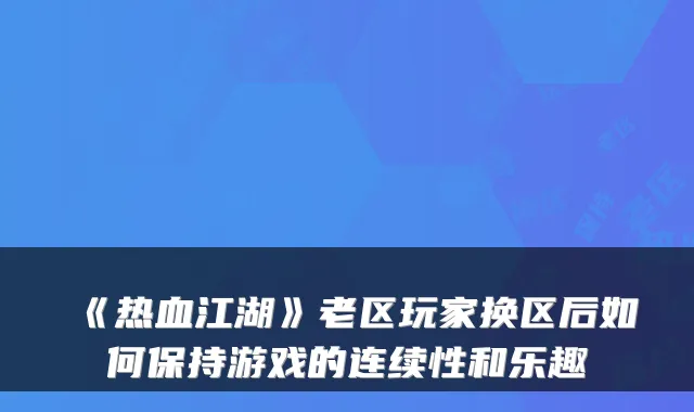 《热血江湖》老区玩家换区后如何保持游戏的连续性和乐趣