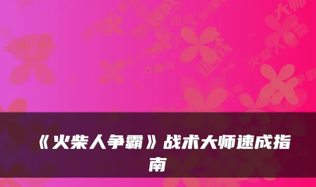 《火柴人争霸》战术大师速成指南