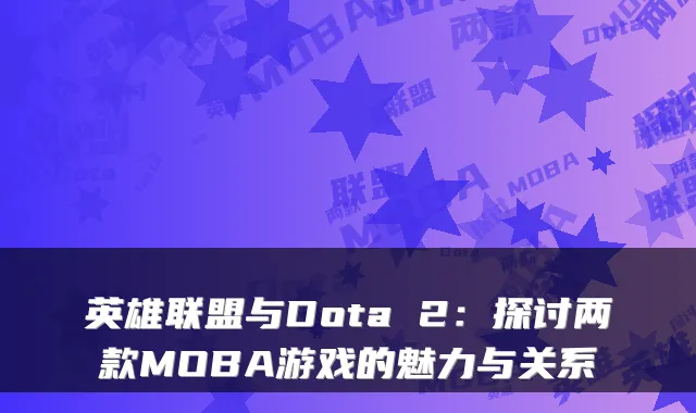 英雄联盟与Dota 2：探讨两款MOBA游戏的魅力与关系