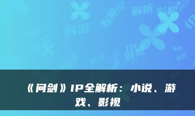 《问剑》IP全解析:小说、游戏、影视