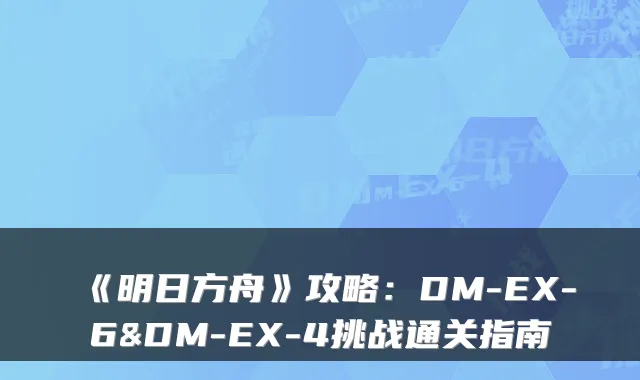 《明日方舟》攻略:DM-EX-6&DM-EX-4挑战通关指南