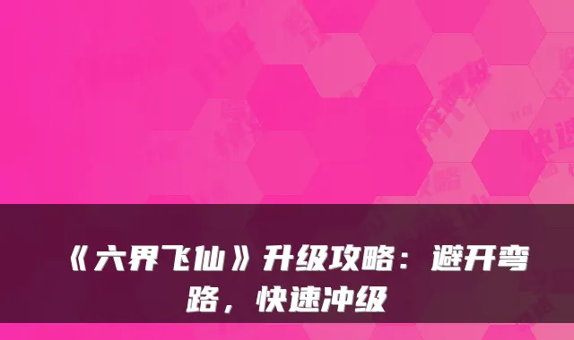 《六界飞仙》升级攻略：避开弯路，快速冲级