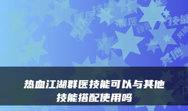 热血江湖群医技能可以与其他技能搭配使用吗