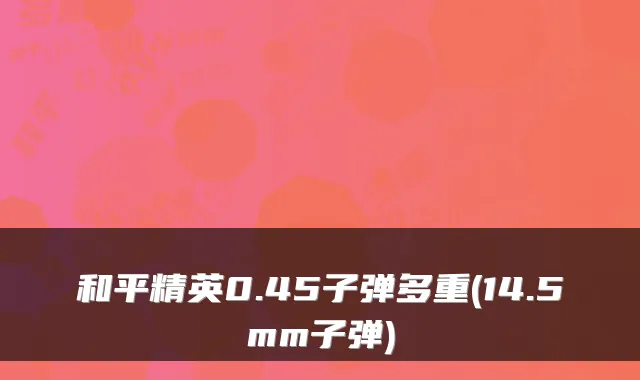 和平精英0.45子弹多重(14.5mm子弹)