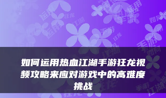 如何运用热血江湖手游狂龙视频攻略来应对游戏中的高难度挑战