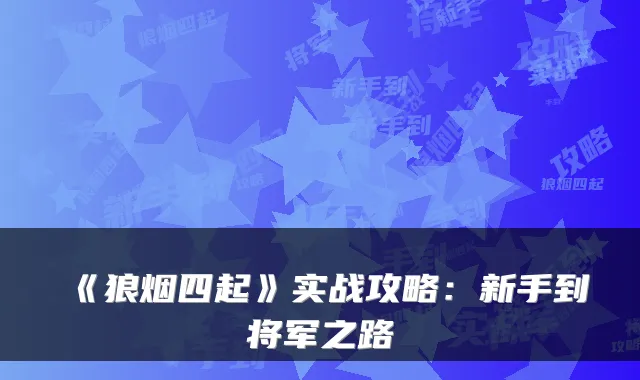 《狼烟四起》实战攻略：新手到将军之路