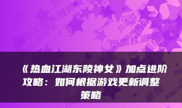 《热血江湖东陵神女》加点进阶攻略:如何根据游戏更新调整策略