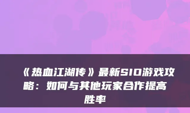 《热血江湖传》新SIO游戏攻略：如何与其他玩家合作提高胜率