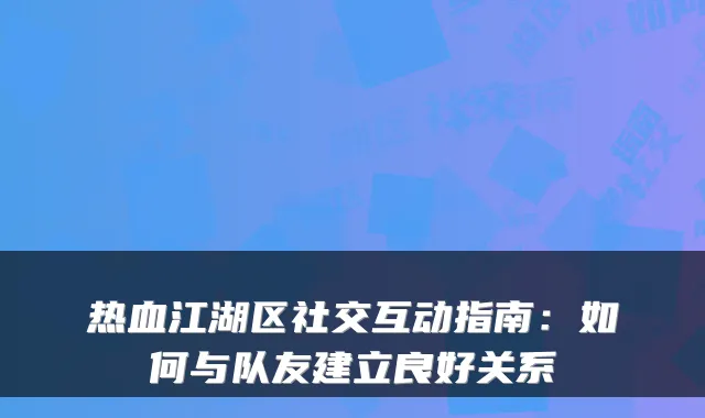 热血江湖区社交互动指南：如何与队友建立良好关系