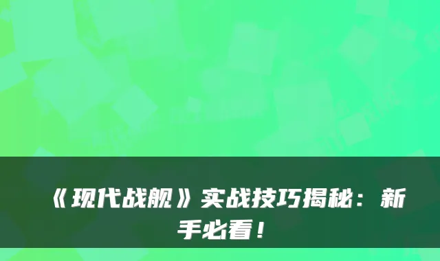 《现代战舰》实战技巧揭秘：新手必看！