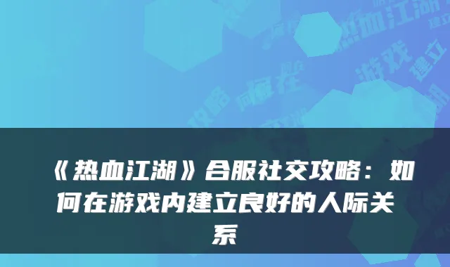 《热血江湖》合服社交攻略：如何在游戏内建立良好的人际关系