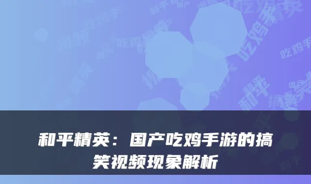 和平精英：国产吃鸡手游的搞笑视频现象解析