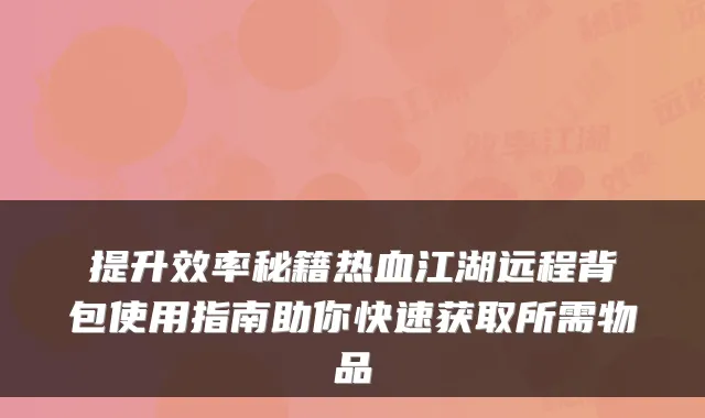 提升效率秘籍热血江湖远程背包使用指南助你快速获取所需物品