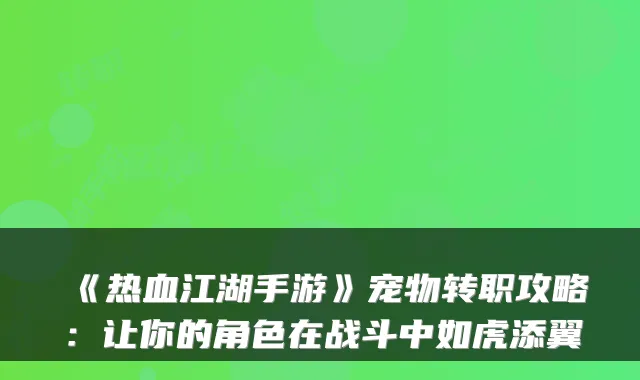 《热血江湖手游》宠物转职攻略：让你的角色在战斗中如虎添翼
