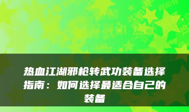 热血江湖邪枪转武功装备选择指南:如何选择最适合自己的装备